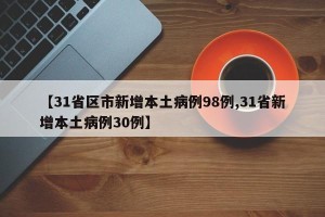 【31省区市新增本土病例98例,31省新增本土病例30例】