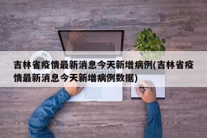 吉林省疫情最新消息今天新增病例(吉林省疫情最新消息今天新增病例数据)
