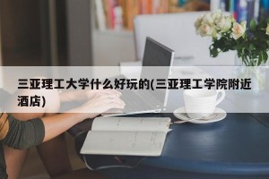 三亚理工大学什么好玩的(三亚理工学院附近酒店)