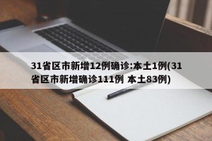 31省区市新增12例确诊:本土1例(31省区市新增确诊111例 本土83例)