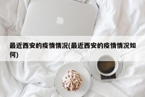 最近西安的疫情情况(最近西安的疫情情况如何)