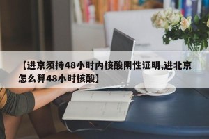 【进京须持48小时内核酸阴性证明,进北京怎么算48小时核酸】