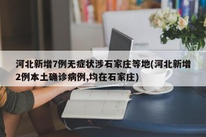 河北新增7例无症状涉石家庄等地(河北新增2例本土确诊病例,均在石家庄)