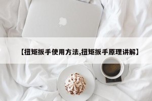 【扭矩扳手使用方法,扭矩扳手原理讲解】