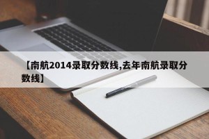 【南航2014录取分数线,去年南航录取分数线】