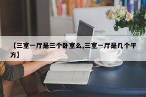 【三室一厅是三个卧室么,三室一厅是几个平方】