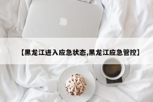 【黑龙江进入应急状态,黑龙江应急管控】