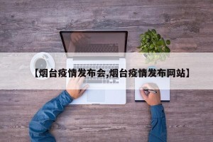 【烟台疫情发布会,烟台疫情发布网站】