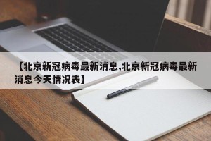【北京新冠病毒最新消息,北京新冠病毒最新消息今天情况表】