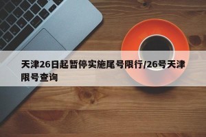 天津26日起暂停实施尾号限行/26号天津限号查询