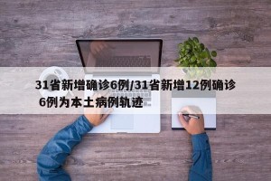 31省新增确诊6例/31省新增12例确诊 6例为本土病例轨迹