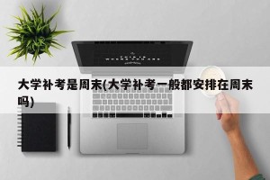大学补考是周末(大学补考一般都安排在周末吗)