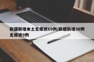 新疆新增本土无症状69例/新疆新增30例无症状9例