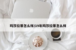 玛莎拉蒂怎么样/19年玛莎拉蒂怎么样