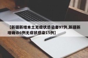 【新疆新增本土无症状感染者97例,新疆新增确诊6例无症状感染15例】