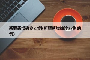 新疆新增确诊27例(新疆新增确诊27例病例)