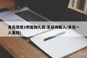 青岛发现1例复阳人员:系郑州输入(青岛一人复阳)