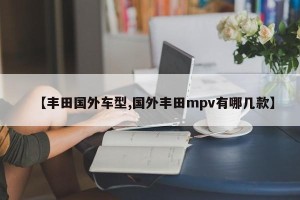 【丰田国外车型,国外丰田mpv有哪几款】