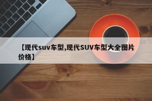 【现代suv车型,现代SUV车型大全图片价格】