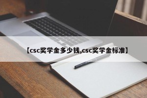 【csc奖学金多少钱,csc奖学金标准】
