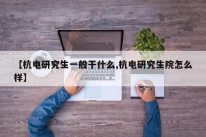 【杭电研究生一般干什么,杭电研究生院怎么样】
