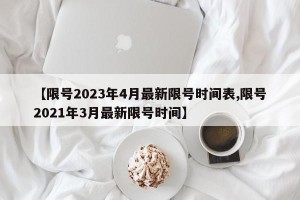 【限号2023年4月最新限号时间表,限号2021年3月最新限号时间】