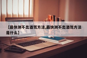 【最快测不出酒驾方法,最快测不出酒驾方法是什么】