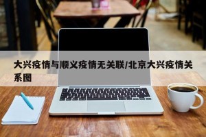大兴疫情与顺义疫情无关联/北京大兴疫情关系图