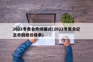 2022冬奥会开闭幕式(2022冬奥会纪念币回收价格表)