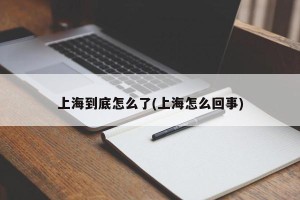 上海到底怎么了(上海怎么回事)