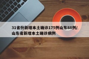 31省份新增本土确诊175例山东88例/山东省新增本土确诊病例