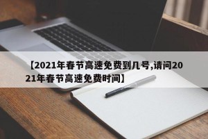 【2021年春节高速免费到几号,请问2021年春节高速免费时间】