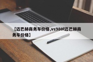 【迈巴赫商务车价格,vs980l迈巴赫商务车价格】