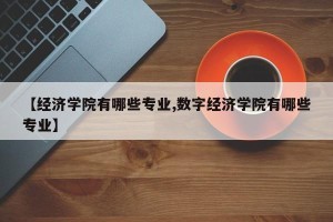 【经济学院有哪些专业,数字经济学院有哪些专业】