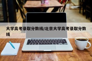 大学高考录取分数线/北京大学高考录取分数线