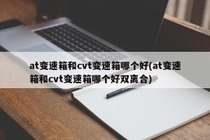 at变速箱和cvt变速箱哪个好(at变速箱和cvt变速箱哪个好双离合)
