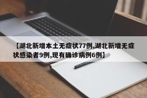 【湖北新增本土无症状77例,湖北新增无症状感染者9例,现有确诊病例6例】