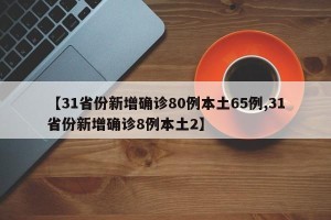 【31省份新增确诊80例本土65例,31省份新增确诊8例本土2】