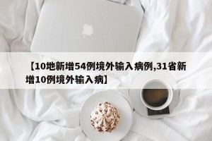 【10地新增54例境外输入病例,31省新增10例境外输入病】