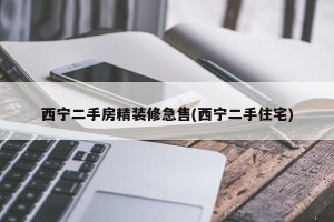 西宁二手房精装修急售(西宁二手住宅)