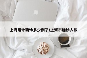 上海累计确诊多少例了/上海市确诊人数