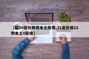 【超20省份再现本土疫情,31省份增22例本土0新增】
