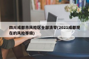 四川成都市风险区全部清零(2021成都现在的风险等级)