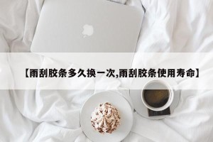 【雨刮胶条多久换一次,雨刮胶条使用寿命】