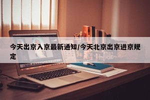 今天出京入京最新通知/今天北京出京进京规定