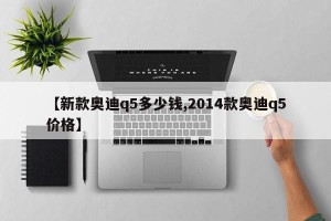 【新款奥迪q5多少钱,2014款奥迪q5价格】