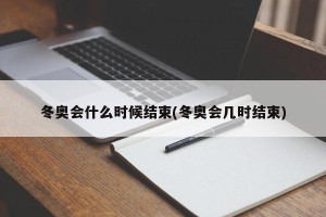 冬奥会什么时候结束(冬奥会几时结束)