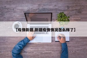 【疫情新疆,新疆疫情情况怎么样了】