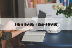 上海疫情进展(上海疫情新进展)