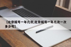 【北京摇号一年几次,北京摇号一年几次一次多少号】